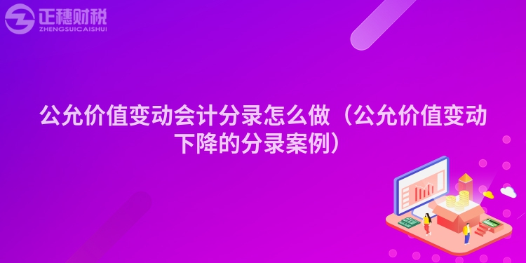 公允价值变动会计分录怎么做(公允价值变动下降的分录案例)