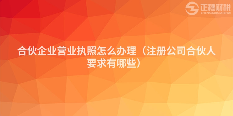 合伙企业营业执照怎么办理（注册公司合伙人要求有哪些）