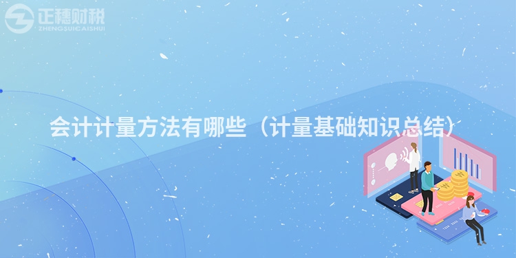会计计量方法有哪些(计量基础知识总结)