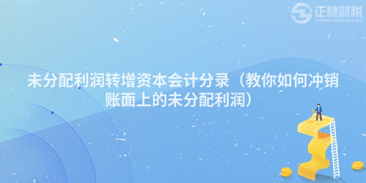 未分配利润转增资本会计分录(教你如何冲销账面上的未分配利润)