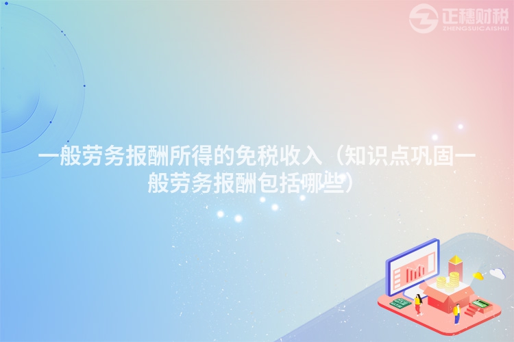 一般劳务报酬所得的免税收入(知识点巩固一般劳务报酬包括哪些)