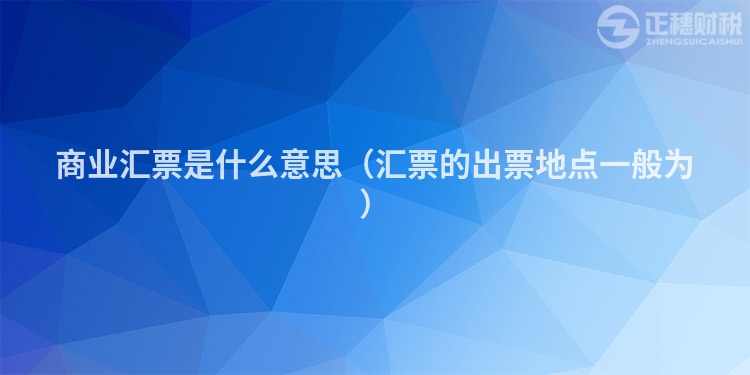 商业汇票是什么意思(汇票的出票地点一般为)