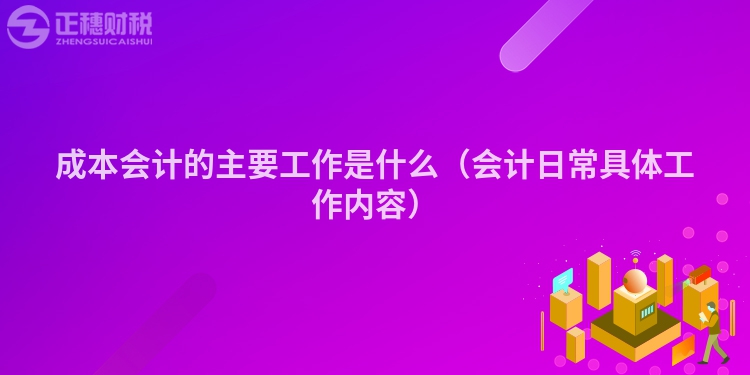 成本会计的主要工作是什么(会计日常具体工作内容)