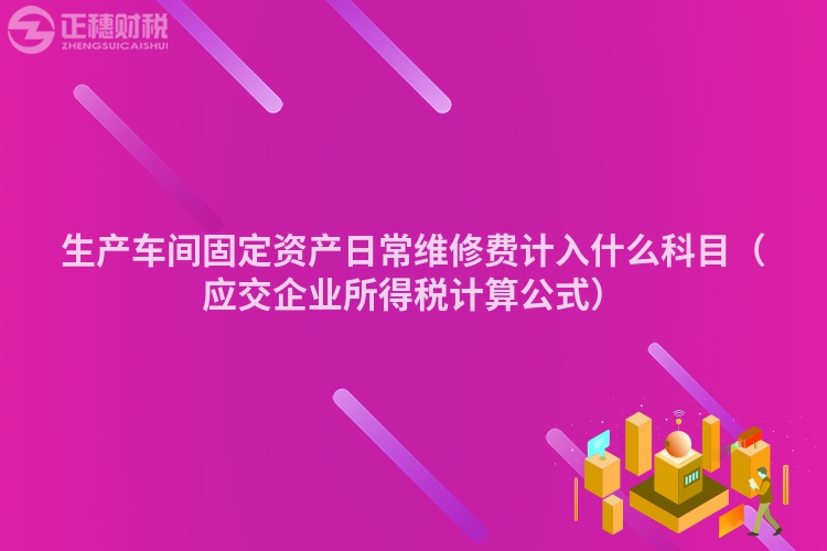 生产车间固定资产日常维修费计入什么科目(应交企业所得税计算公式)