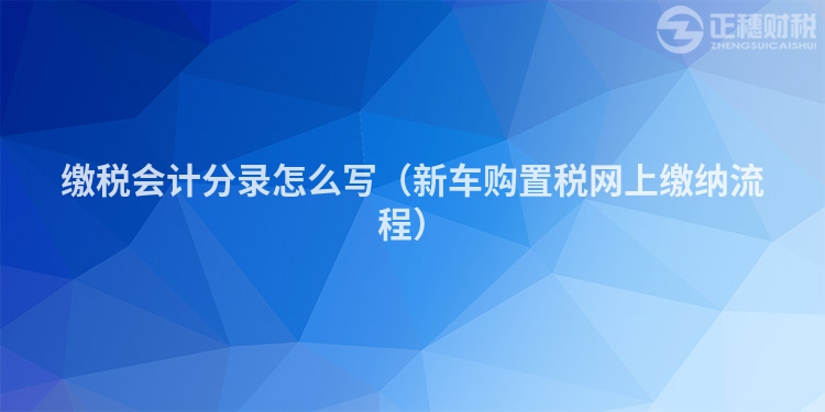 缴税会计分录怎么写(新车购置税网上缴纳流程)
