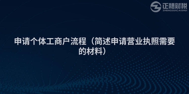 申请个体工商户流程(简述申请营业执照需要的材料)