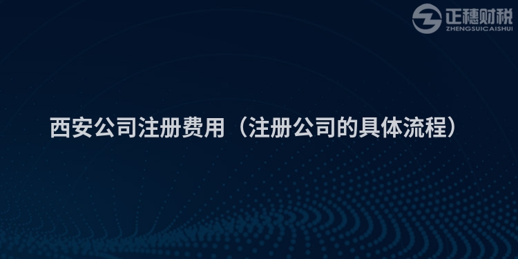 西安公司注册费用(注册公司的具体流程)